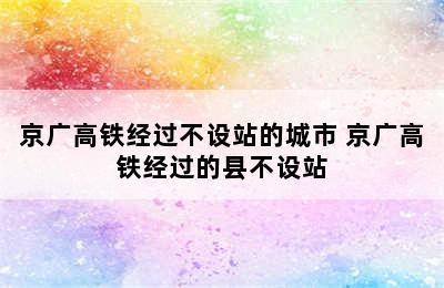 京广高铁经过不设站的城市 京广高铁经过的县不设站